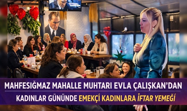 MAHFESIĞMAZ MAHALLE MUHTARI EVLA ÇALIŞKAN’DAN KADINLAR GÜNÜNDE EMEKÇİ KADINLARA İFTAR YEMEĞİ